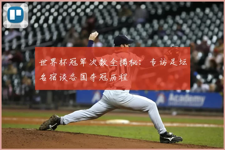 世界杯冠军次数全揭秘:专访足坛名宿谈各国夺冠历程