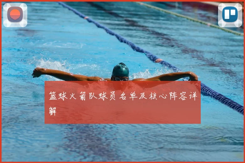 篮球火箭队球员名单及核心阵容详解