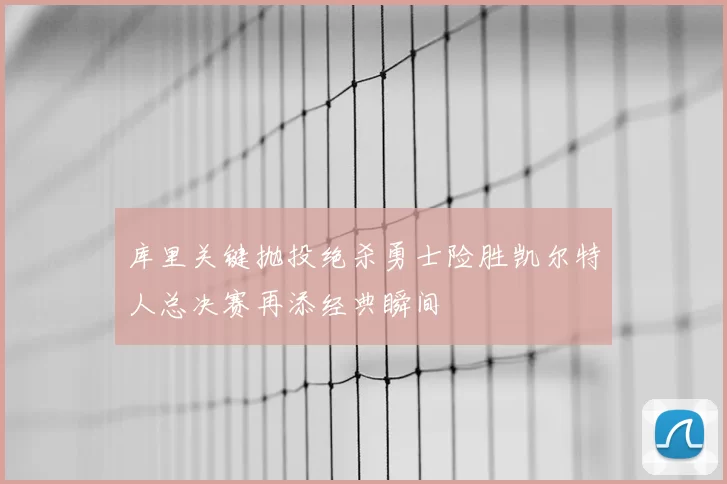 库里关键抛投绝杀勇士险胜凯尔特人总决赛再添经典瞬间