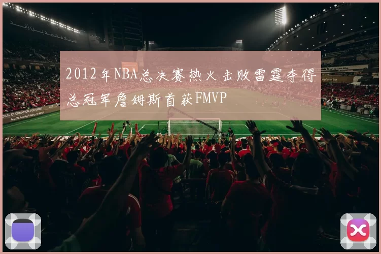 2012年NBA总决赛热火击败雷霆夺得总冠军詹姆斯首获FMVP