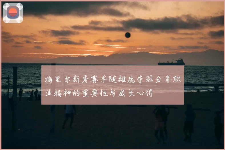 梅里尔新秀赛季随雄鹿夺冠分享职业精神的重要性与成长心得