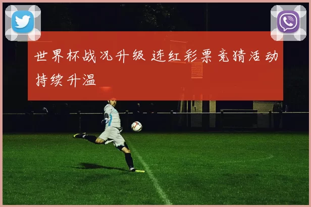 世界杯战况升级 连红彩票竞猜活动持续升温