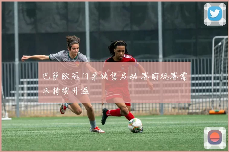 巴萨欧冠门票销售启动 赛前观赛需求持续升温