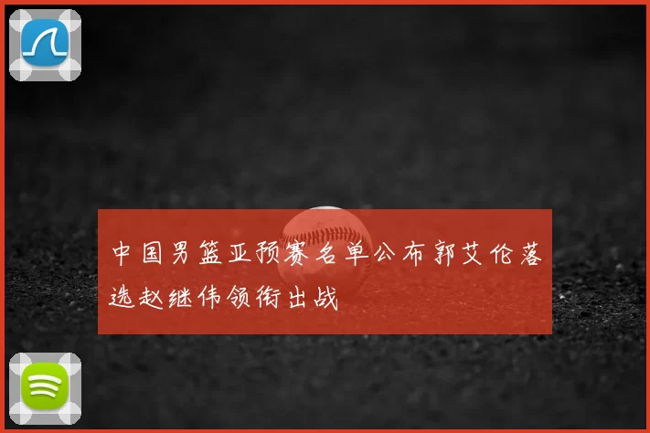 中国男篮亚预赛名单公布郭艾伦落选赵继伟领衔出战