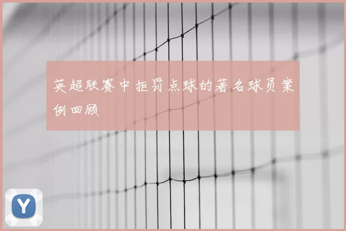 英超联赛中拒罚点球的著名球员案例回顾