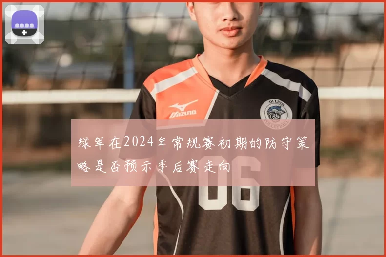 绿军在2024年常规赛初期的防守策略是否预示季后赛走向