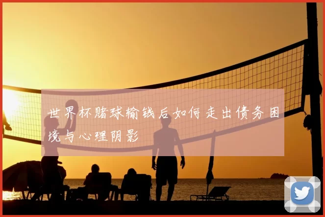 世界杯赌球输钱后如何走出债务困境与心理阴影